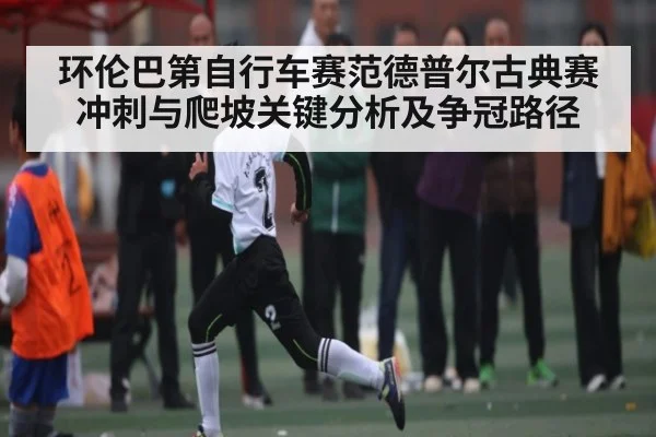 环伦巴第自行车赛范德普尔古典赛冲刺与爬坡关键分析及争冠路径 | sports