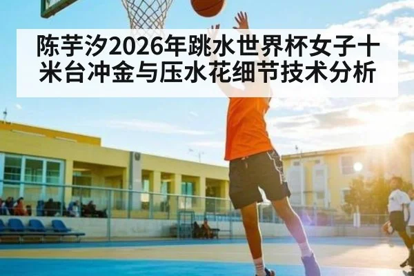 陈芋汐2026年跳水世界杯女子十米台冲金与压水花细节技术分析 | sports