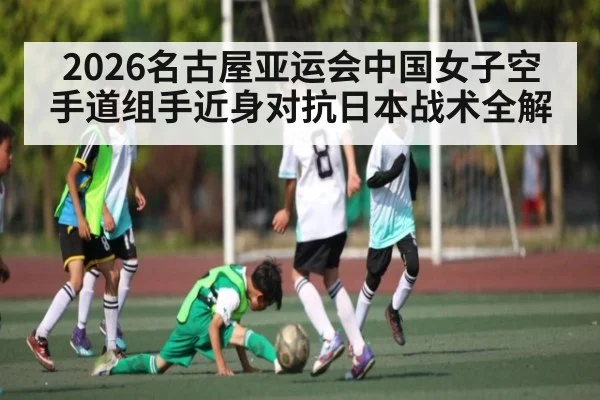 2026名古屋亚运会中国女子空手道组手近身对抗日本战术全解 | sports