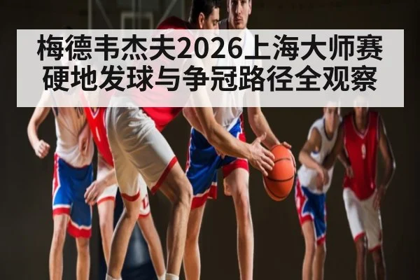 梅德韦杰夫2026上海大师赛硬地发球与争冠路径全观察 | sports