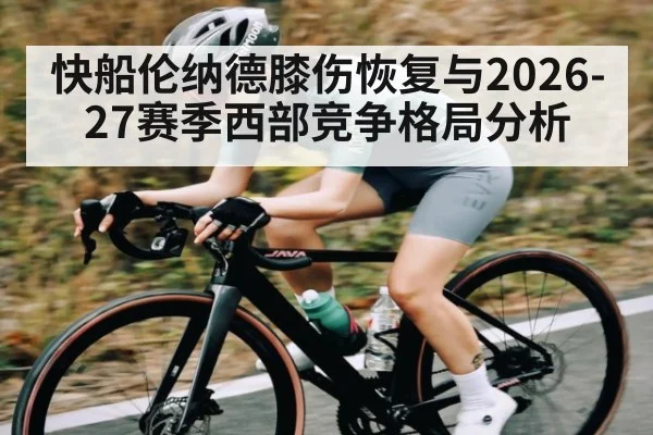 快船伦纳德膝伤恢复与2026-27赛季西部竞争格局分析 | sports
