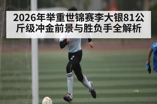 2026年举重世锦赛李大银81公斤级冲金前景与胜负手全解析 | sports