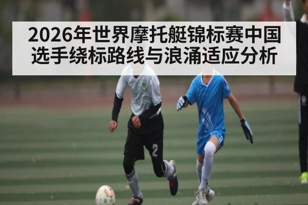 2026年世界摩托艇锦标赛中国选手绕标路线与浪涌适应分析 | sports